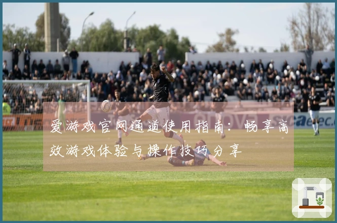 爱游戏官网通道使用指南：畅享高效游戏体验与操作技巧分享