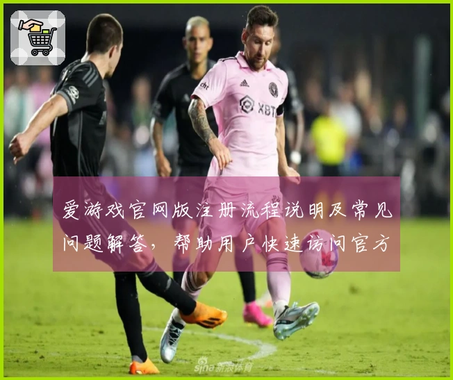 爱游戏官网版注册流程说明及常见问题解答,帮助用户快速访问官方平台