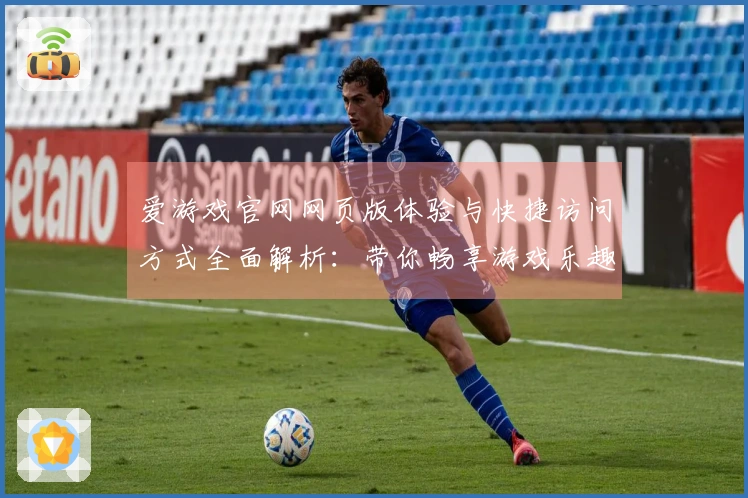 爱游戏官网网页版体验与快捷访问方式全面解析：带你畅享游戏乐趣的最佳路径