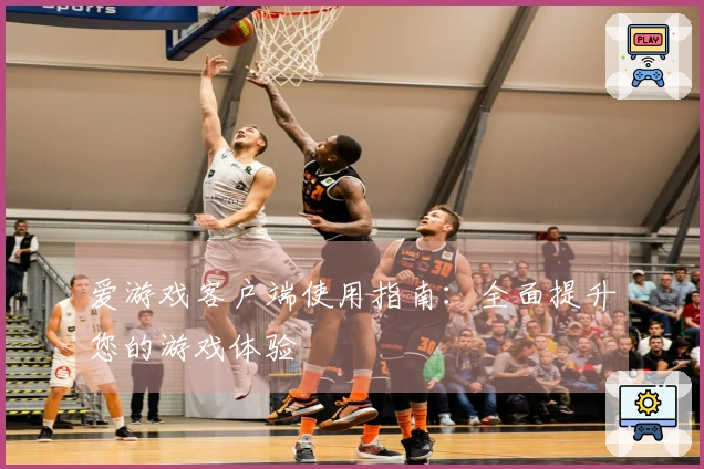 爱游戏客户端使用指南:全面提升您的游戏体验