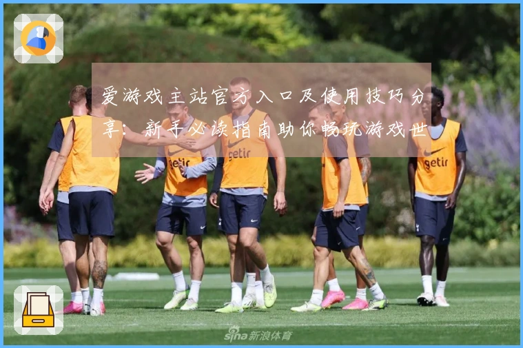 爱游戏主站官方入口及使用技巧分享：新手必读指南助你畅玩游戏世界
