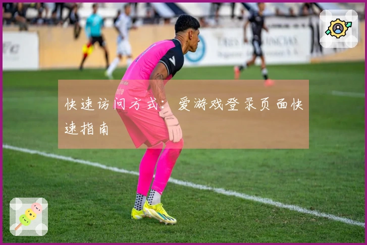 快速访问方式：爱游戏登录页面快速指南