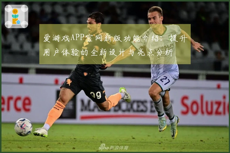 爱游戏APP官网新版功能介绍：提升用户体验的全新设计与亮点分析