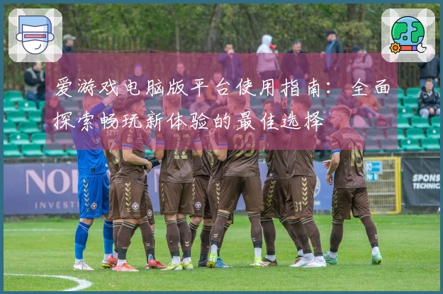 爱游戏电脑版平台使用指南：全面探索畅玩新体验的最佳选择