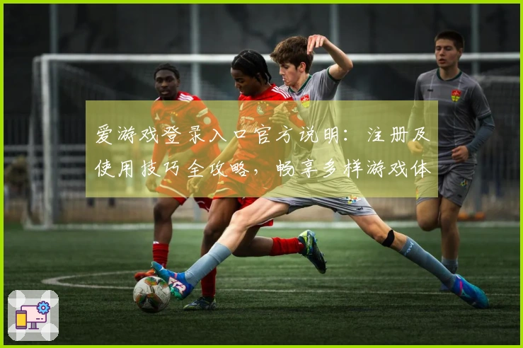 爱游戏登录入口官方说明：注册及使用技巧全攻略，畅享多样游戏体验