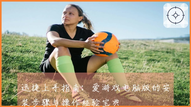 迅捷上手指南：爱游戏电脑版的安装步骤与操作经验宝典