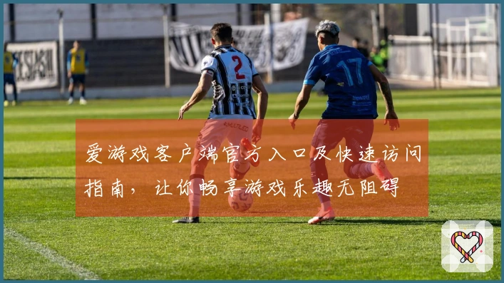 爱游戏客户端官方入口及快速访问指南，让你畅享游戏乐趣无阻碍