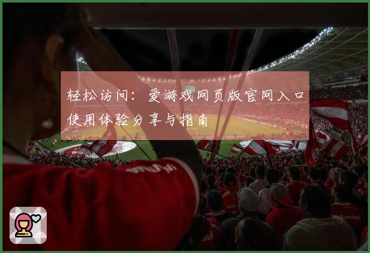 轻松访问：爱游戏网页版官网入口使用体验分享与指南
