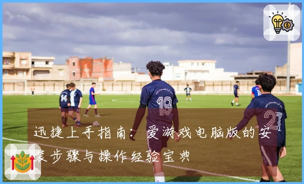 迅捷上手指南：爱游戏电脑版的安装步骤与操作经验宝典