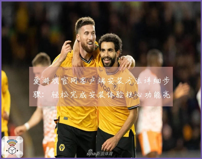 爱游戏官网客户端安装方法详细步骤：轻松完成安装体验核心功能亮点