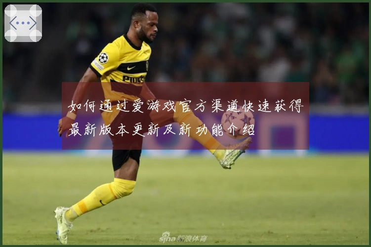 如何通过爱游戏官方渠道快速获得最新版本更新及新功能介绍