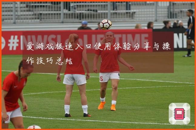 爱游戏极速入口使用体验分享与操作技巧总结