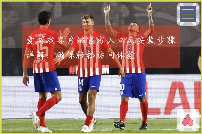 爱游戏客户端官方入口及安装步骤详解,确保轻松访问体验