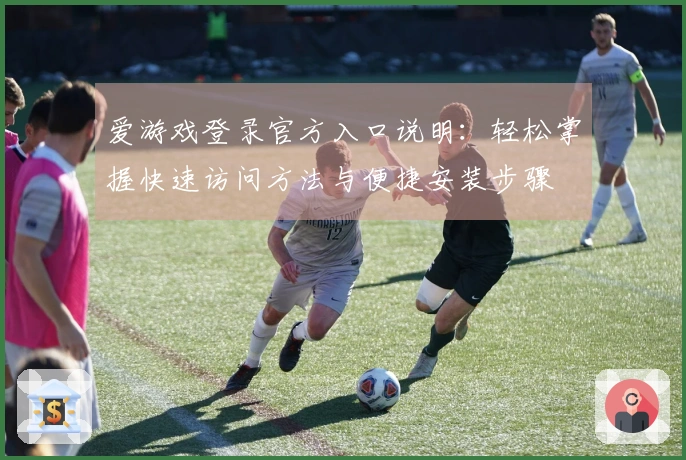 爱游戏登录官方入口说明：轻松掌握快速访问方法与便捷安装步骤