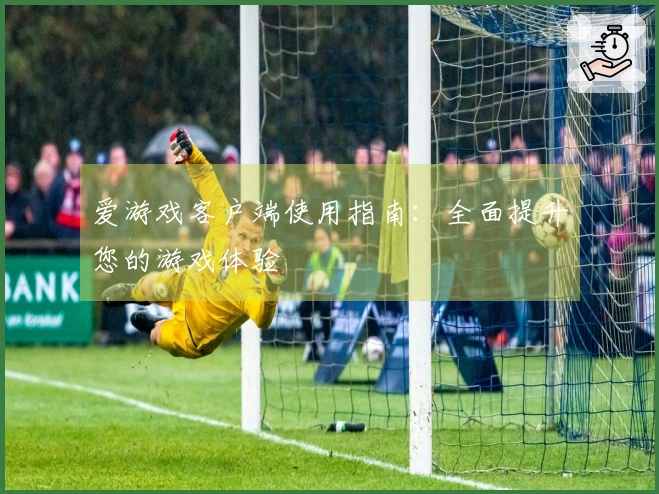 爱游戏客户端使用指南：全面提升您的游戏体验
