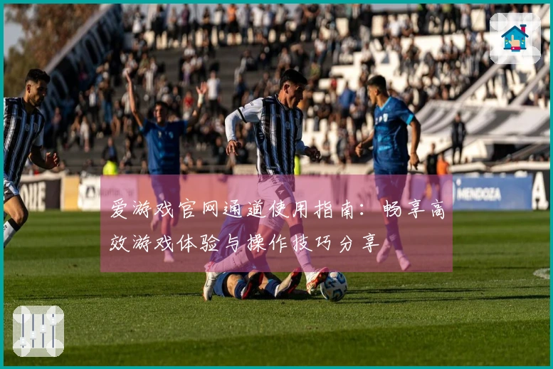 爱游戏官网通道使用指南:畅享高效游戏体验与操作技巧分享