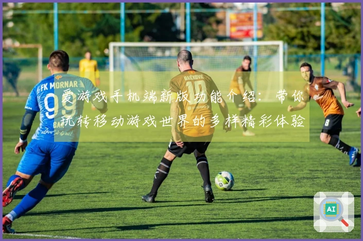 爱游戏手机端新版功能介绍:带你玩转移动游戏世界的多样精彩体验感受!