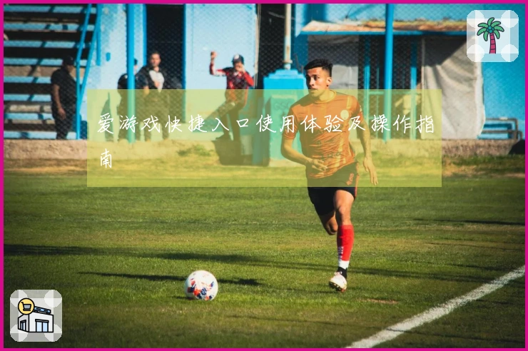 爱游戏快捷入口使用体验及操作指南