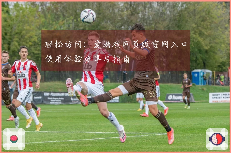 轻松访问：爱游戏网页版官网入口使用体验分享与指南